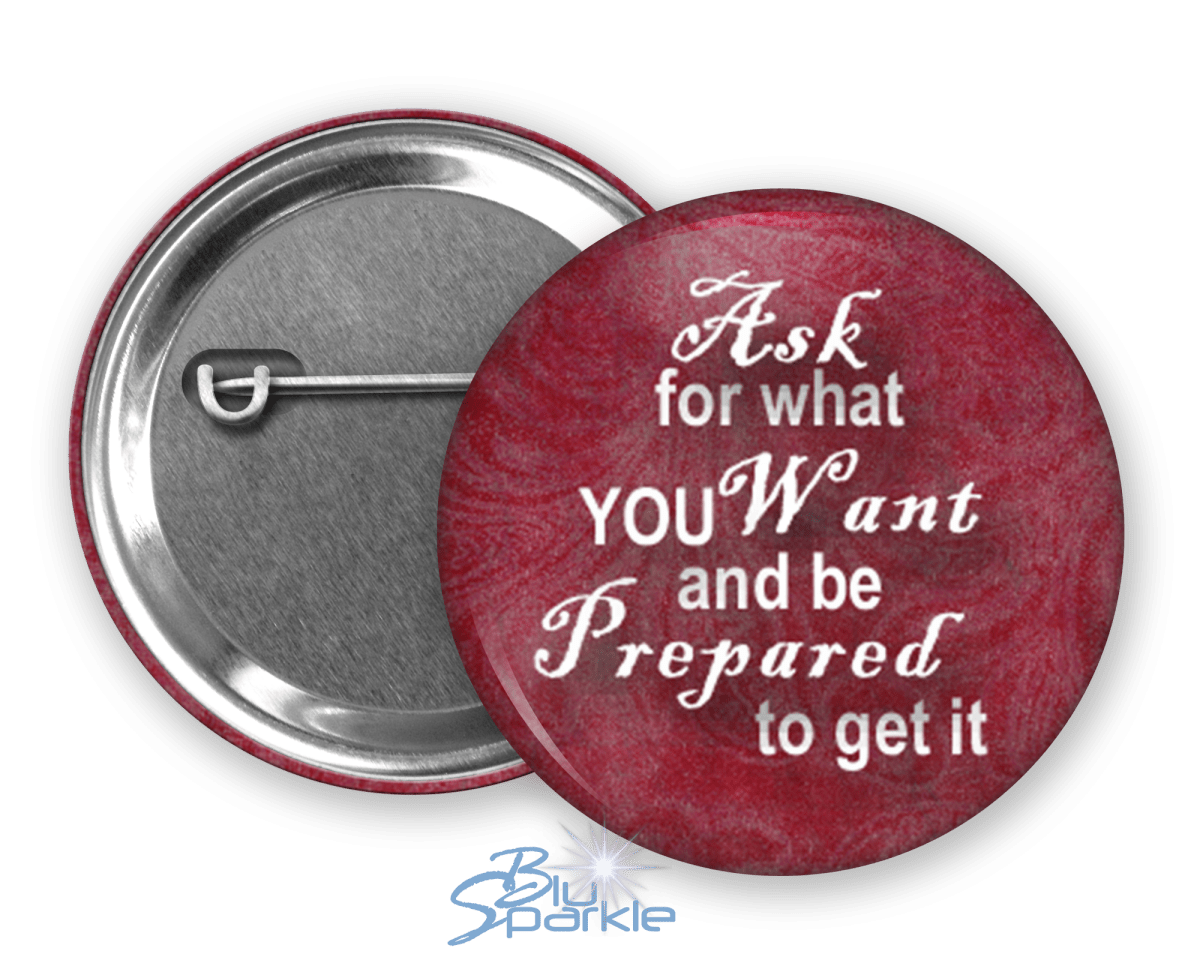 Ask For What You Want And Be Prepared To Get It - Pinback Buttons - BluSparkle