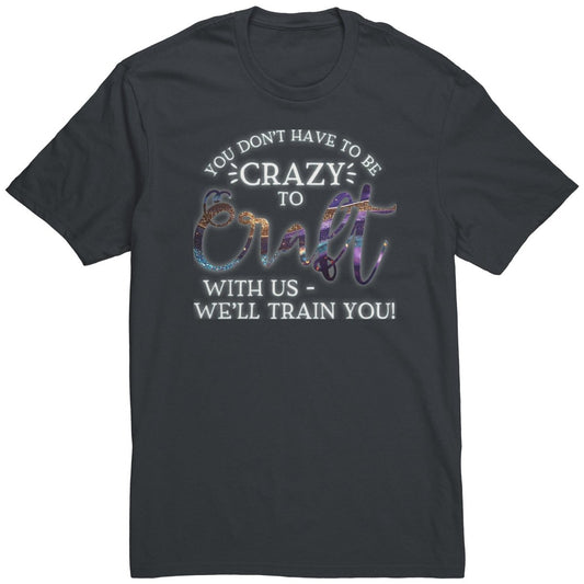 You Don't Have to Be Crazy to Craft With Us, We'll Train You T-Shirt - BluSparkle